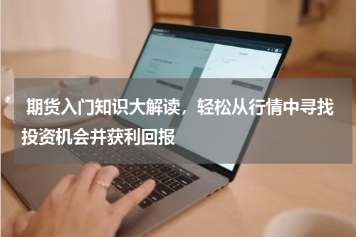  期货入门知识大解读，轻松从行情中寻找投资机会并获利回报