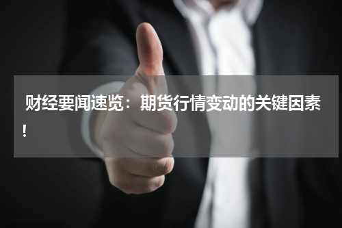  财经要闻速览：期货行情变动的关键因素！
