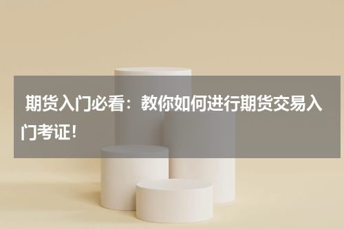  期货入门必看：教你如何进行期货交易入门考证！