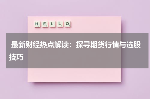  最新财经热点解读：探寻期货行情与选股技巧