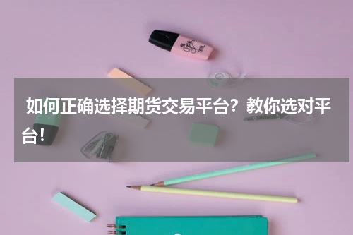  如何正确选择期货交易平台？教你选对平台！