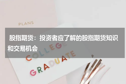  股指期货：投资者应了解的股指期货知识和交易机会