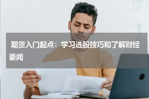  期货入门起点：学习选股技巧和了解财经要闻