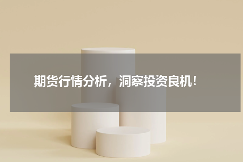  期货行情分析，洞察投资良机！