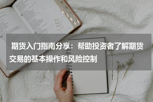  期货入门指南分享：帮助投资者了解期货交易的基本操作和风险控制