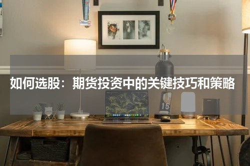  如何选股：期货投资中的关键技巧和策略