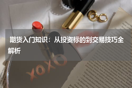  期货入门知识：从投资标的到交易技巧全解析