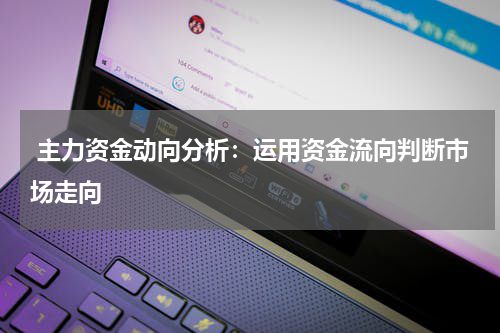  主力资金动向分析：运用资金流向判断市场走向