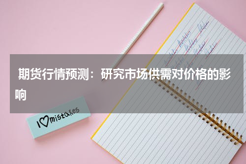  期货行情预测：研究市场供需对价格的影响