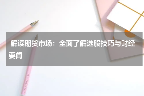  解读期货市场：全面了解选股技巧与财经要闻