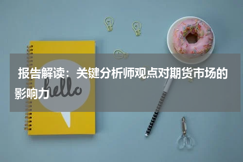  报告解读：关键分析师观点对期货市场的影响力