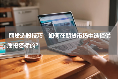  期货选股技巧：如何在期货市场中选择优质投资标的？