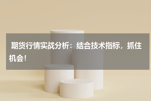  期货行情实战分析：结合技术指标，抓住机会！