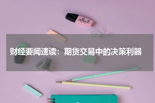  财经要闻速读：期货交易中的决策利器