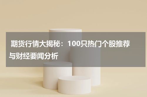  期货行情大揭秘：100只热门个股推荐与财经要闻分析