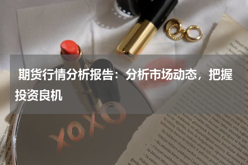  期货行情分析报告：分析市场动态，把握投资良机