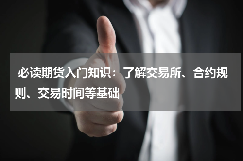  必读期货入门知识：了解交易所、合约规则、交易时间等基础
