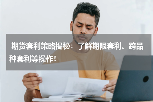  期货套利策略揭秘：了解期限套利、跨品种套利等操作！