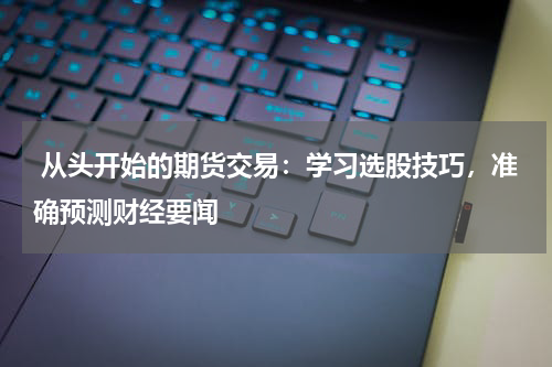  从头开始的期货交易：学习选股技巧，准确预测财经要闻