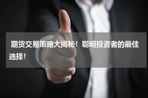  期货交易策略大揭秘！聪明投资者的最佳选择！