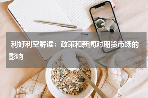  利好利空解读：政策和新闻对期货市场的影响