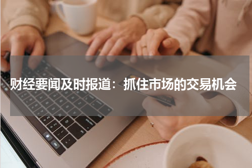  财经要闻及时报道：抓住市场的交易机会