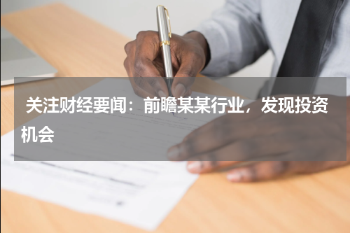  关注财经要闻：前瞻某某行业，发现投资机会