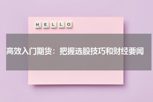  高效入门期货：把握选股技巧和财经要闻