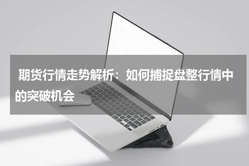  期货行情走势解析：如何捕捉盘整行情中的突破机会