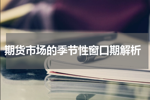  期货市场的季节性窗口期解析