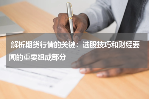  解析期货行情的关键：选股技巧和财经要闻的重要组成部分