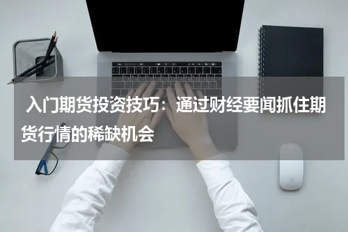  入门期货投资技巧：通过财经要闻抓住期货行情的稀缺机会