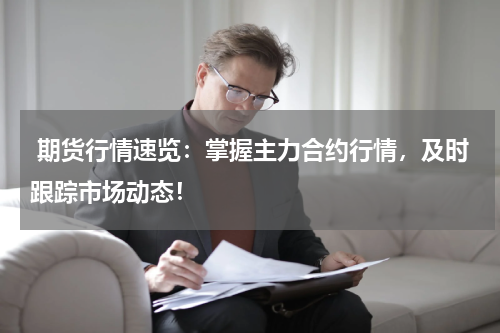  期货行情速览：掌握主力合约行情，及时跟踪市场动态！