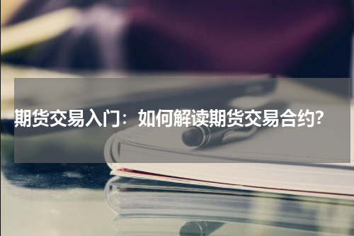  期货交易入门：如何解读期货交易合约？
