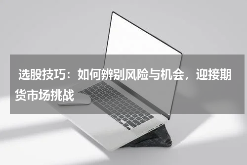  选股技巧：如何辨别风险与机会，迎接期货市场挑战