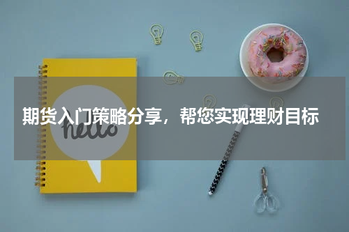  期货入门策略分享，帮您实现理财目标