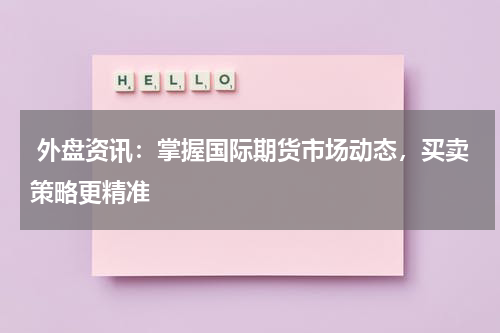  外盘资讯：掌握国际期货市场动态，买卖策略更精准