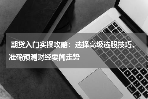  期货入门实操攻略：选择高级选股技巧，准确预测财经要闻走势