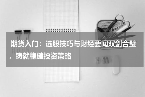  期货入门：选股技巧与财经要闻双剑合璧，铸就稳健投资策略