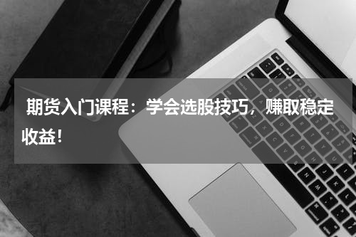  期货入门课程：学会选股技巧，赚取稳定收益！