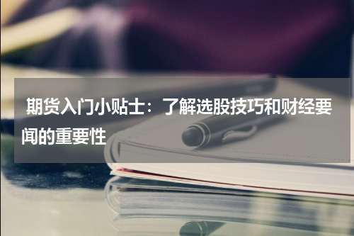  期货入门小贴士：了解选股技巧和财经要闻的重要性