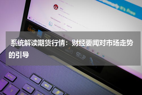  系统解读期货行情：财经要闻对市场走势的引导