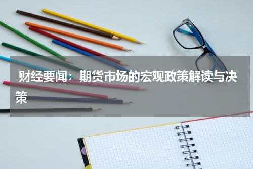  财经要闻：期货市场的宏观政策解读与决策