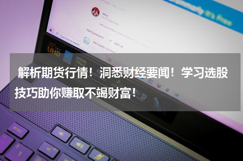  解析期货行情！洞悉财经要闻！学习选股技巧助你赚取不竭财富！