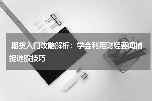  期货入门攻略解析：学会利用财经要闻捕捉选股技巧