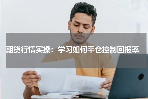  期货行情实操：学习如何平仓控制回报率