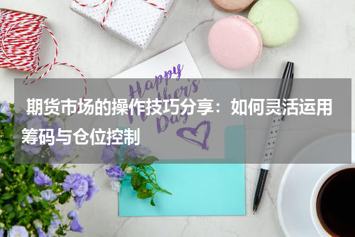  期货市场的操作技巧分享：如何灵活运用筹码与仓位控制