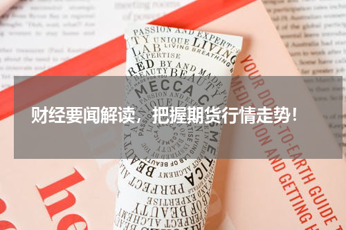  财经要闻解读，把握期货行情走势！