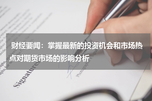  财经要闻：掌握最新的投资机会和市场热点对期货市场的影响分析