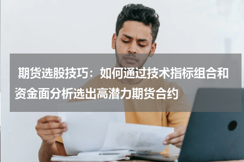  期货选股技巧：如何通过技术指标组合和资金面分析选出高潜力期货合约